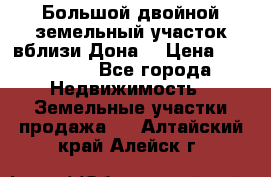  Большой двойной земельный участок вблизи Дона. › Цена ­ 760 000 - Все города Недвижимость » Земельные участки продажа   . Алтайский край,Алейск г.